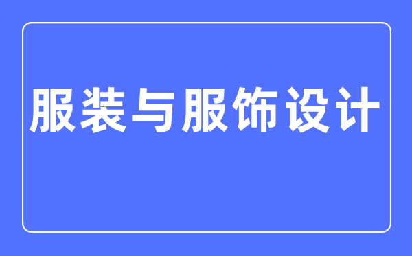 服裝與服飾設(shè)計(jì)專業(yè)主要學(xué)什么,服裝與服飾設(shè)計(jì)專業(yè)的就業(yè)方向和前景分析