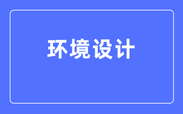 環(huán)境設計專業(yè)主要學什么,環(huán)境設計專業(yè)的就業(yè)方向和前景分析