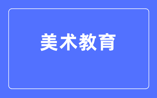美術(shù)教育專業(yè)主要學(xué)什么,美術(shù)教育專業(yè)的就業(yè)方向和前景分析