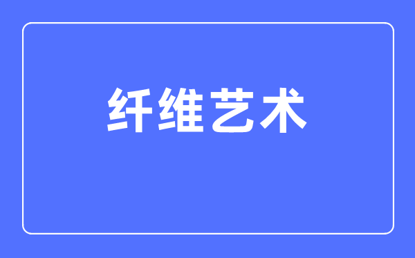 纖維藝術(shù)專業(yè)主要學(xué)什么,纖維藝術(shù)專業(yè)的就業(yè)方向和前景分析
