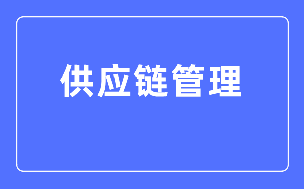 供應(yīng)鏈管理專業(yè)主要學(xué)什么,供應(yīng)鏈管理專業(yè)的就業(yè)方向和前景分析