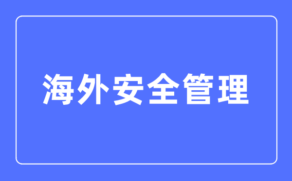 海外安全管理專業(yè)主要學(xué)什么,海外安全管理專業(yè)的就業(yè)方向和前景分析