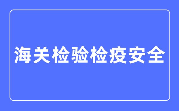 海關(guān)檢驗(yàn)檢疫安全專業(yè)主要學(xué)什么,海關(guān)檢驗(yàn)檢疫安全專業(yè)的就業(yè)方向和前景分析