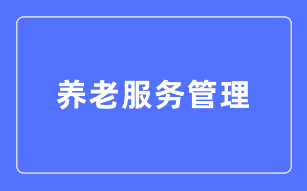 養(yǎng)老服務(wù)管理專業(yè)主要學(xué)什么,養(yǎng)老服務(wù)管理專業(yè)的就業(yè)方向和前景分析