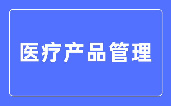 醫(yī)療產(chǎn)品管理專業(yè)主要學(xué)什么,醫(yī)療產(chǎn)品管理專業(yè)的就業(yè)方向和前景分析