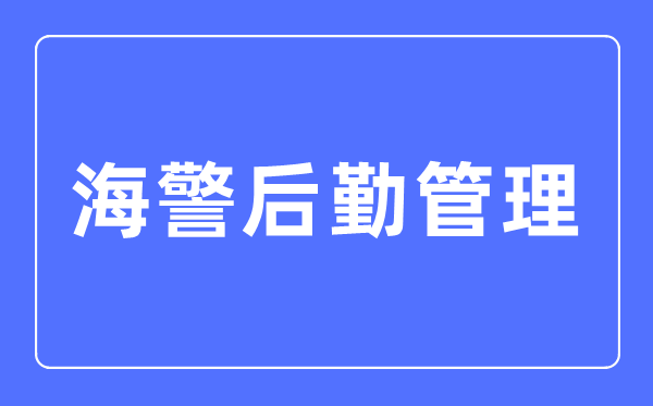 海警后勤管理專業(yè)主要學什么,海警后勤管理專業(yè)的就業(yè)方向和前景分析