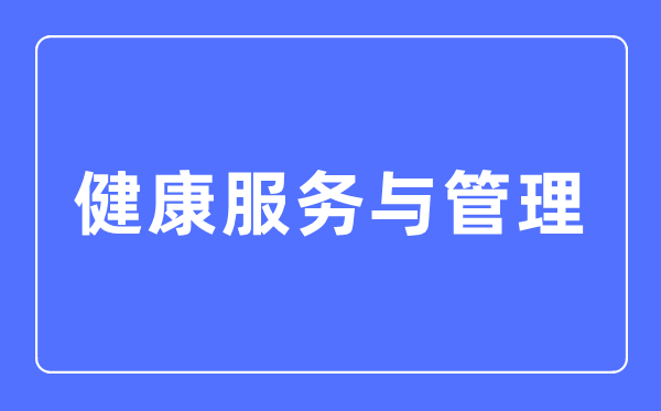 健康服務與管理專業(yè)主要學什么,健康服務與管理專業(yè)的就業(yè)方向和前景分析