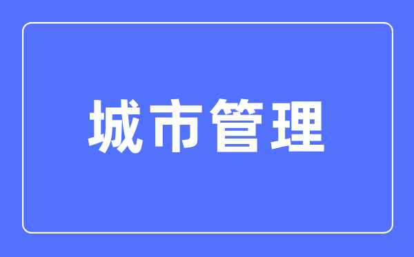城市管理專業(yè)主要學(xué)什么,城市管理專業(yè)的就業(yè)方向和前景分析