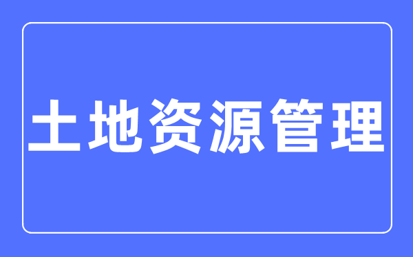 土地資源管理專業(yè)主要學(xué)什么,土地資源管理專業(yè)的就業(yè)方向和前景分析