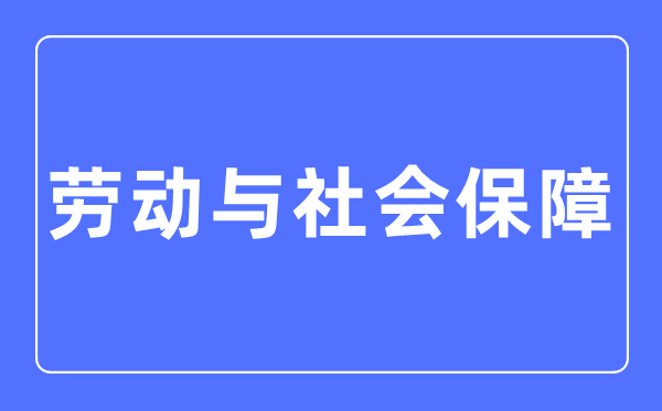 勞動與社會保障專業(yè)主要學什么,勞動與社會保障專業(yè)的就業(yè)方向和前景分析