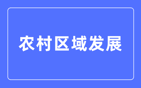 農(nóng)村區(qū)域發(fā)展專業(yè)主要學(xué)什么,農(nóng)村區(qū)域發(fā)展專業(yè)的就業(yè)方向和前景分析