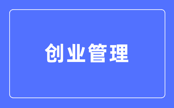 創(chuàng)業(yè)管理專業(yè)主要學(xué)什么,創(chuàng)業(yè)管理專業(yè)的就業(yè)方向和前景分析