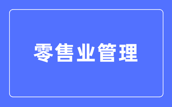 零售業(yè)管理專(zhuān)業(yè)主要學(xué)什么,零售業(yè)管理專(zhuān)業(yè)的就業(yè)方向和前景分析
