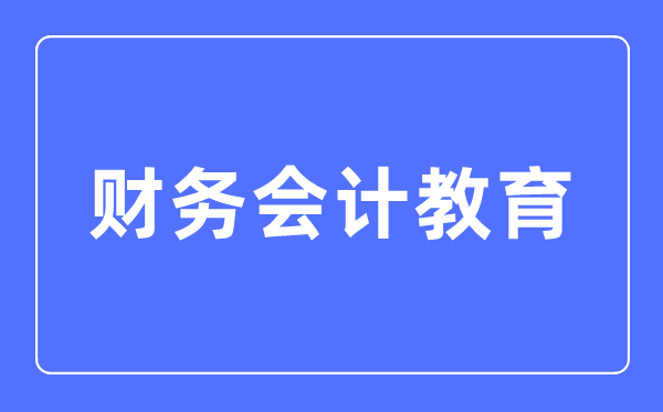 財務會計教育專業(yè)主要學什么,財務會計教育專業(yè)的就業(yè)方向和前景分析