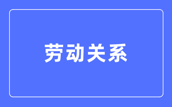 勞動關(guān)系專業(yè)主要學(xué)什么,勞動關(guān)系專業(yè)的就業(yè)方向和前景分析