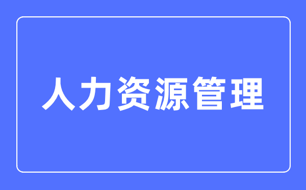 人力資源管理專業(yè)主要學(xué)什么,人力資源管理專業(yè)的就業(yè)方向和前景分析