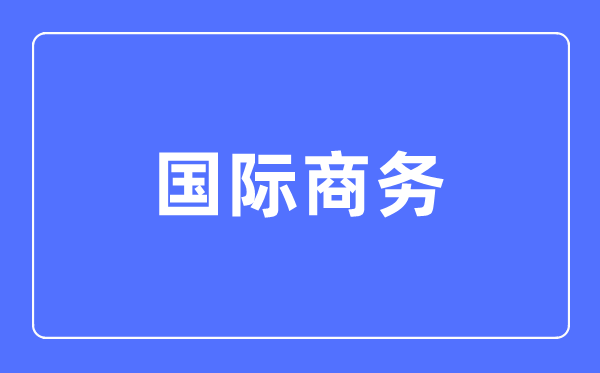 國際商務(wù)專業(yè)主要學(xué)什么,國際商務(wù)專業(yè)的就業(yè)方向和前景分析