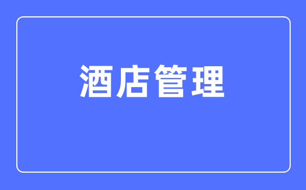 酒店管理專業(yè)主要學(xué)什么,酒店管理專業(yè)的就業(yè)方向和前景分析