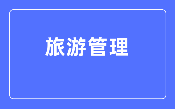 旅游管理專業(yè)主要學(xué)什么,旅游管理專業(yè)的就業(yè)方向和前景分析