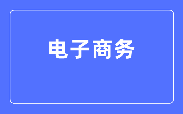 電子商務(wù)專業(yè)主要學(xué)什么,電子商務(wù)專業(yè)的就業(yè)方向和前景分析