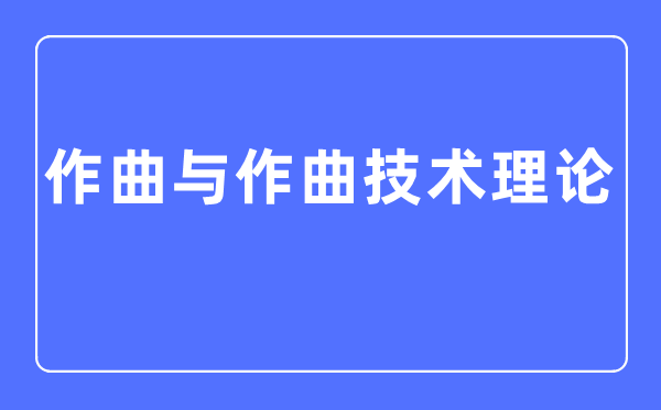 作曲與作曲技術理論專業(yè)主要學什么,作曲與作曲技術理論專業(yè)的就業(yè)方向和前景分析