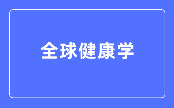 全球健康學專業(yè)主要學什么,全球健康學專業(yè)的就業(yè)方向和前景分析