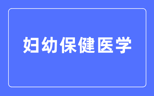 婦幼保健醫(yī)學(xué)專業(yè)主要學(xué)什么,婦幼保健醫(yī)學(xué)專業(yè)的就業(yè)方向和前景分析