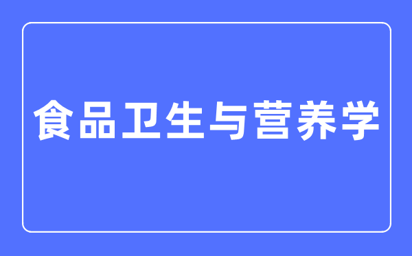 食品衛(wèi)生與營(yíng)養(yǎng)學(xué)專業(yè)主要學(xué)什么,食品衛(wèi)生與營(yíng)養(yǎng)學(xué)專業(yè)的就業(yè)方向和前景分析