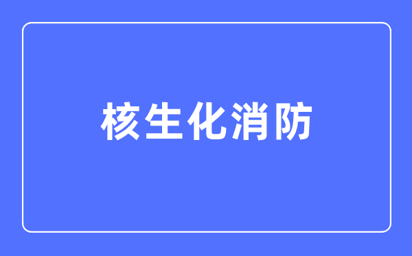 核生化消防專業(yè)主要學(xué)什么,核生化消防專業(yè)的就業(yè)方向和前景分析