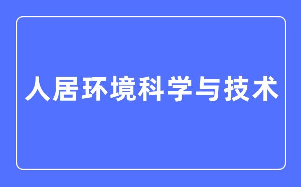 人居環(huán)境科學(xué)與技術(shù)專業(yè)主要學(xué)什么,人居環(huán)境科學(xué)與技術(shù)專業(yè)的就業(yè)方向和前景分析