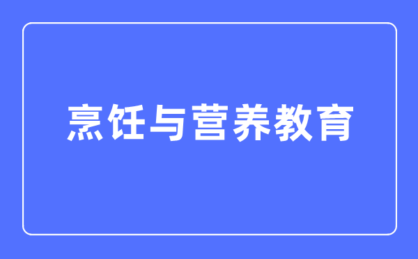 烹飪與營養(yǎng)教育專業(yè)主要學(xué)什么,烹飪與營養(yǎng)教育專業(yè)的就業(yè)方向和前景分析