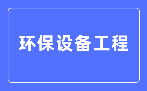 環(huán)保設(shè)備工程專(zhuān)業(yè)主要學(xué)什么,環(huán)保設(shè)備工程專(zhuān)業(yè)的就業(yè)方向和前景分析