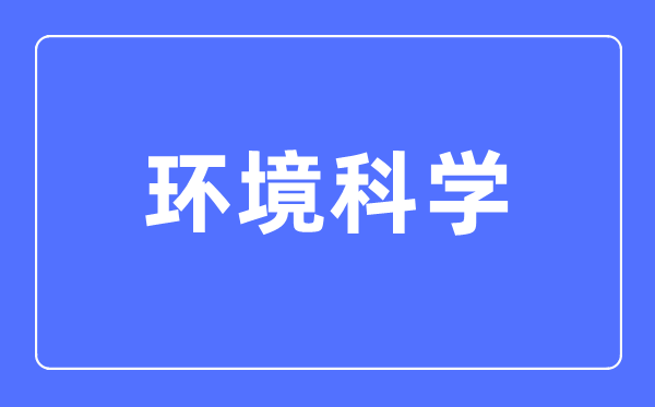環(huán)境科學專業(yè)主要學什么,環(huán)境科學專業(yè)的就業(yè)方向和前景分析