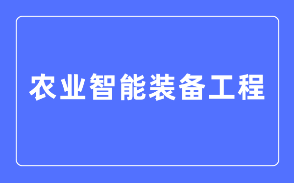 農(nóng)業(yè)智能裝備工程專業(yè)主要學(xué)什么,農(nóng)業(yè)智能裝備工程專業(yè)的就業(yè)方向和前景分析