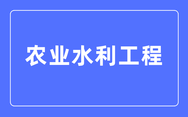 農(nóng)業(yè)水利工程專(zhuān)業(yè)主要學(xué)什么,農(nóng)業(yè)水利工程專(zhuān)業(yè)的就業(yè)方向和前景分析