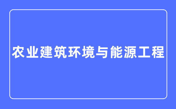 農(nóng)業(yè)建筑環(huán)境與能源工程專業(yè)主要學(xué)什么,農(nóng)業(yè)建筑環(huán)境與能源工程專業(yè)的就業(yè)方向和前景分析