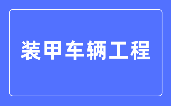 裝甲車輛工程專業(yè)主要學什么,裝甲車輛工程專業(yè)的就業(yè)方向和前景分析