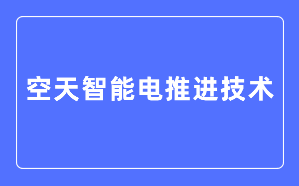 空天智能電推進(jìn)技術(shù)專業(yè)主要學(xué)什么,空天智能電推進(jìn)技術(shù)專業(yè)的就業(yè)方向和前景分析