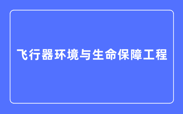 飛行器環(huán)境與生命保障工程專業(yè)主要學(xué)什么,飛行器環(huán)境與生命保障工程專業(yè)的就業(yè)方向和前景分析