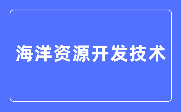 海洋資源開(kāi)發(fā)技術(shù)專業(yè)主要學(xué)什么,海洋資源開(kāi)發(fā)技術(shù)專業(yè)的就業(yè)方向和前景分析