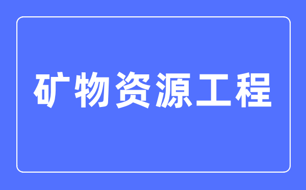 礦物資源工程專業(yè)主要學什么,礦物資源工程專業(yè)的就業(yè)方向和前景分析