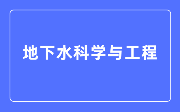 地下水科學(xué)與工程專業(yè)主要學(xué)什么,地下水科學(xué)與工程專業(yè)的就業(yè)方向和前景分析