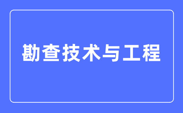勘查技術(shù)與工程專業(yè)主要學(xué)什么,勘查技術(shù)與工程專業(yè)的就業(yè)方向和前景分析