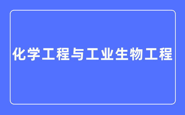 化學(xué)工程與工業(yè)生物工程專業(yè)主要學(xué)什么,化學(xué)工程與工業(yè)生物工程專業(yè)的就業(yè)方向和前景分析