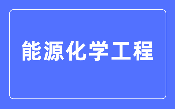 能源化學工程專業(yè)主要學什么,能源化學工程專業(yè)的就業(yè)方向和前景分析