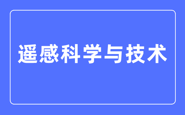遙感科學(xué)與技術(shù)專業(yè)主要學(xué)什么,遙感科學(xué)與技術(shù)專業(yè)的就業(yè)方向和前景分析