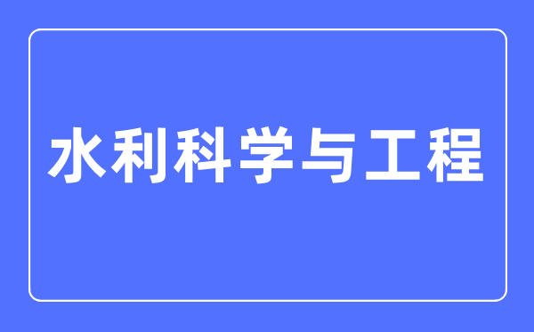 水利科學(xué)與工程專業(yè)主要學(xué)什么,水利科學(xué)與工程專業(yè)的就業(yè)方向和前景分析