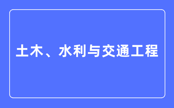 土木、水利與交通工程專業(yè)主要學(xué)什么,土木、水利與交通工程專業(yè)的就業(yè)方向和前景分析