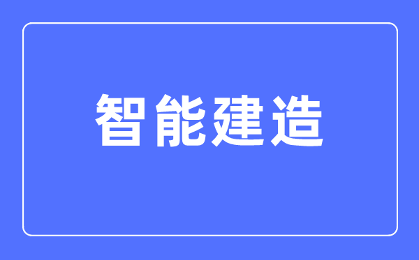 智能建造專業(yè)主要學(xué)什么,智能建造專業(yè)的就業(yè)方向和前景分析