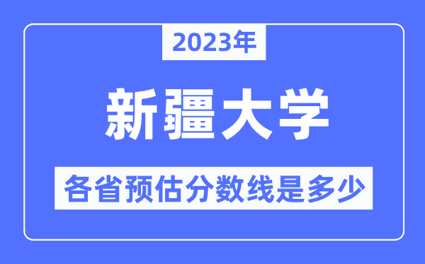 2023年新疆大學各省預估分數線是多少,新疆大學分數線預測
